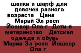 шапки и шарф для девочек разного возраста › Цена ­ 480 - Марий Эл респ., Йошкар-Ола г. Дети и материнство » Детская одежда и обувь   . Марий Эл респ.,Йошкар-Ола г.